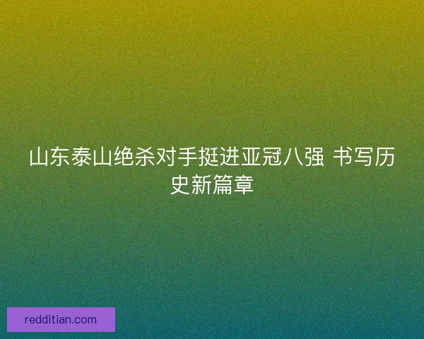 山东泰山绝杀对手挺进亚冠八强 书写历史新篇章