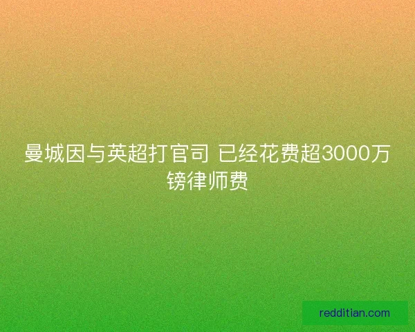 曼城因与英超打官司 已经花费超3000万镑律师费