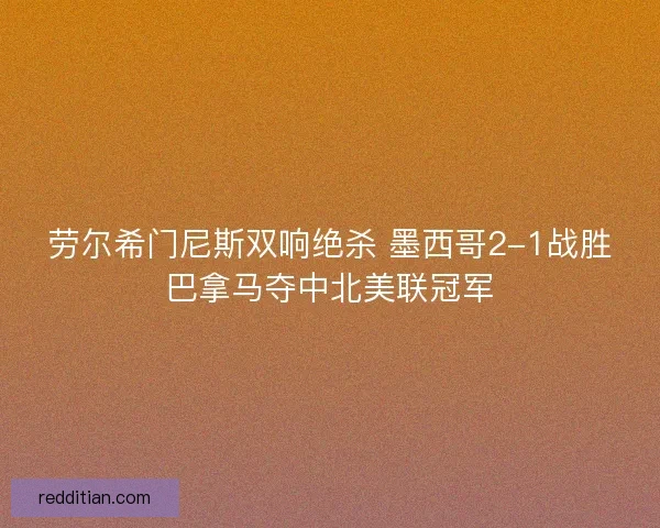 劳尔希门尼斯双响绝杀 墨西哥2-1战胜巴拿马夺中北美联冠军
