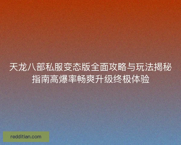 天龙八部私服变态版全面攻略与玩法揭秘指南高爆率畅爽升级终极体验