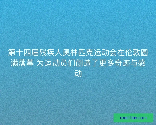 第十四届残疾人奥林匹克运动会在伦敦圆满落幕 为运动员们创造了更多奇迹与感动