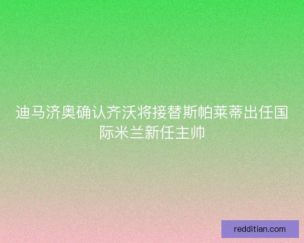 迪马济奥确认齐沃将接替斯帕莱蒂出任国际米兰新任主帅